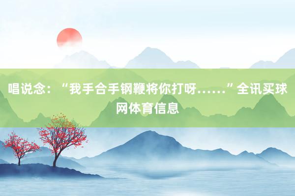 唱说念：“我手合手钢鞭将你打呀……”全讯买球网体育信息