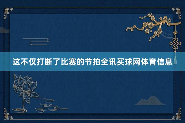这不仅打断了比赛的节拍全讯买球网体育信息