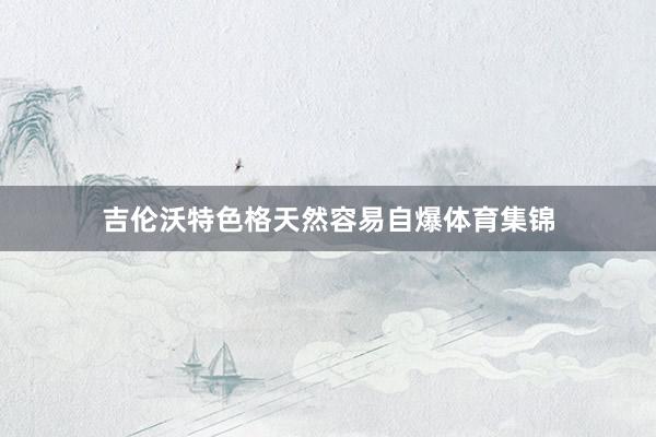 吉伦沃特色格天然容易自爆体育集锦