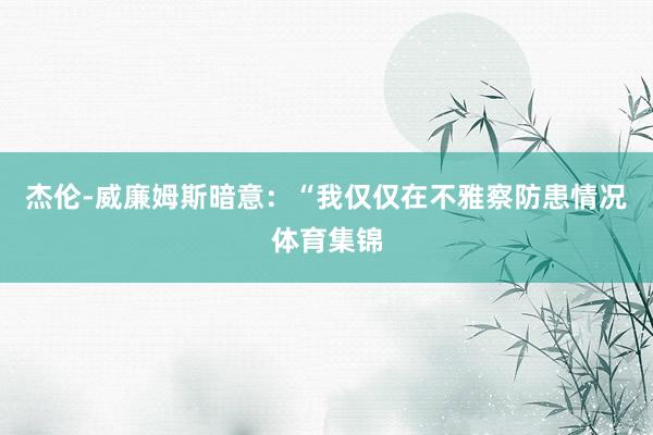 杰伦-威廉姆斯暗意：“我仅仅在不雅察防患情况体育集锦