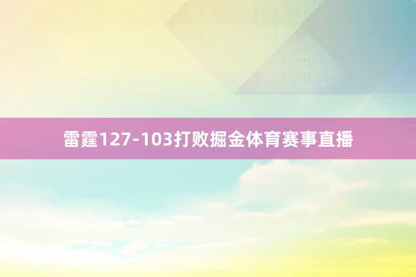 雷霆127-103打败掘金体育赛事直播