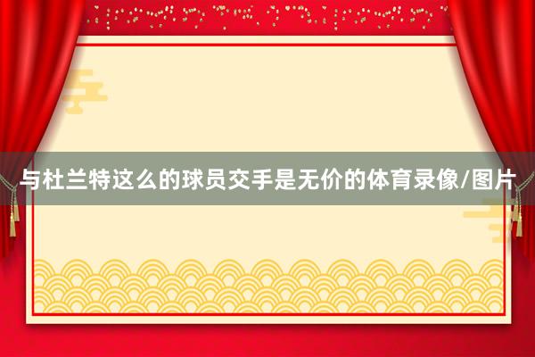 与杜兰特这么的球员交手是无价的体育录像/图片