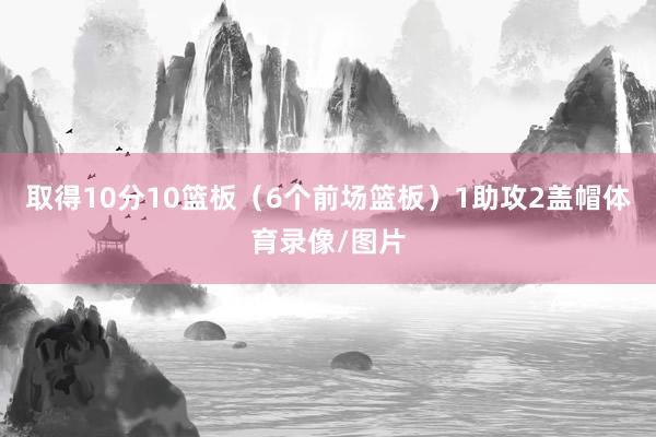 取得10分10篮板（6个前场篮板）1助攻2盖帽体育录像/图片